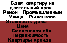 Сдам квартиру на длительный срок › Район ­ Промышленный › Улица ­ Рыленкова › Этажность дома ­ 10 › Цена ­ 13 000 - Смоленская обл. Недвижимость » Квартиры аренда   